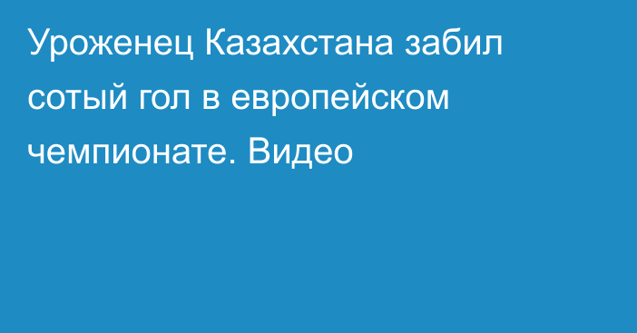 Уроженец Казахстана забил сотый гол в европейском чемпионате. Видео