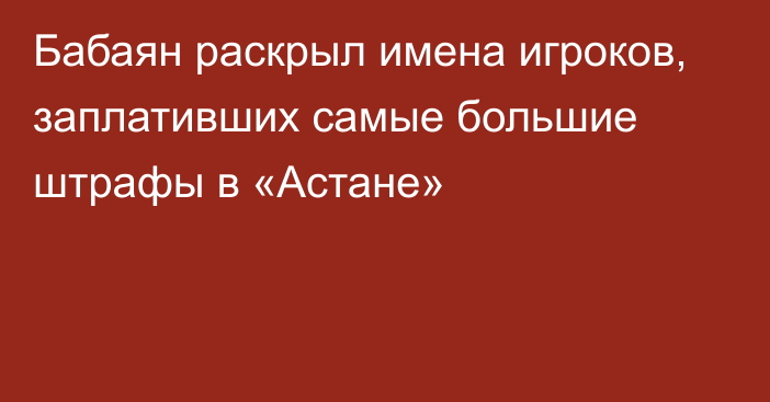 Бабаян раскрыл имена игроков, заплативших самые большие штрафы в «Астане»