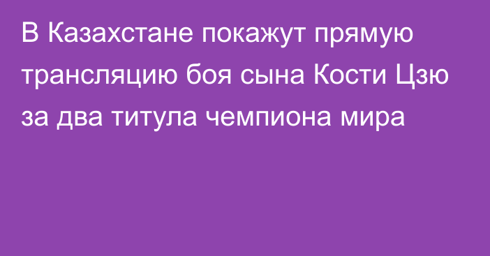 В Казахстане покажут прямую трансляцию боя сына Кости Цзю за два титула чемпиона мира