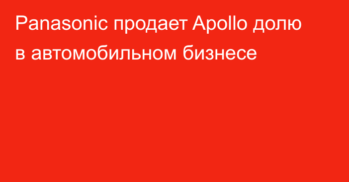 Panasonic продает Apollo долю в автомобильном бизнесе