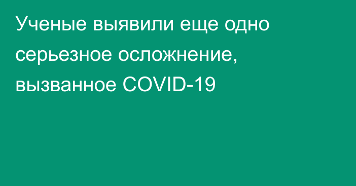 Ученые выявили еще одно серьезное осложнение, вызванное COVID-19