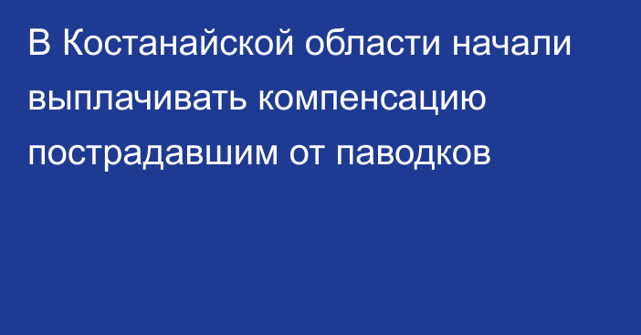 В Костанайской области начали выплачивать компенсацию пострадавшим от паводков