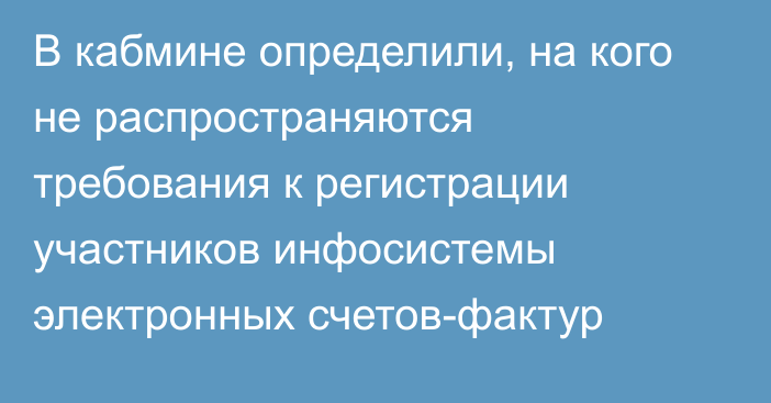 В кабмине определили, на кого не распространяются требования к регистрации  участников инфосистемы электронных счетов-фактур