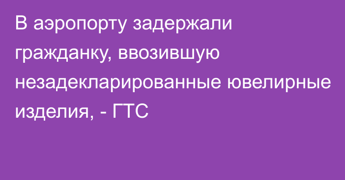 В аэропорту задержали гражданку, ввозившую незадекларированные ювелирные изделия, - ГТС 