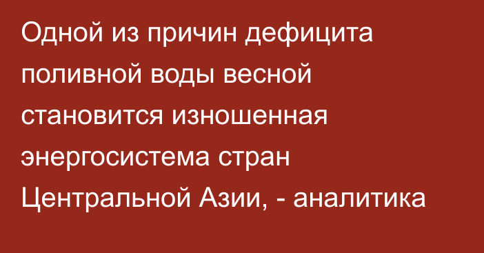 Одной из причин дефицита поливной воды весной становится изношенная энергосистема стран Центральной Азии, - аналитика