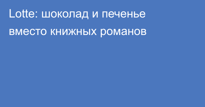 Lotte: шоколад и печенье вместо книжных романов