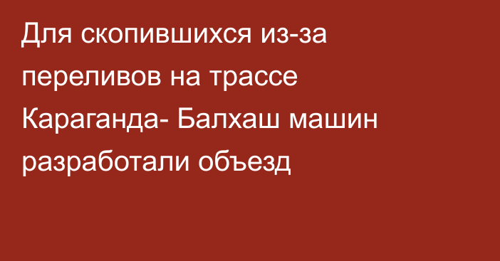 Для скопившихся из-за переливов на трассе Караганда- Балхаш машин разработали объезд