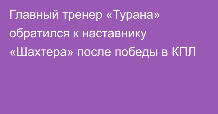 Главный тренер «Турана» обратился к наставнику «Шахтера» после победы в КПЛ