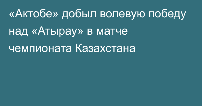 «Актобе» добыл волевую победу над «Атырау» в матче чемпионата Казахстана