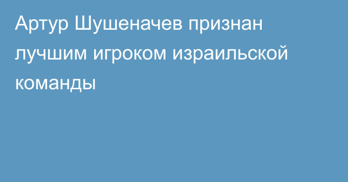 Артур Шушеначев признан лучшим игроком израильской команды