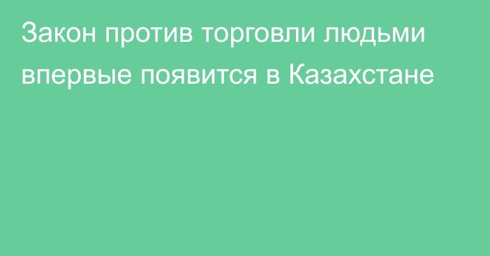 Закон против торговли людьми впервые появится в Казахстане