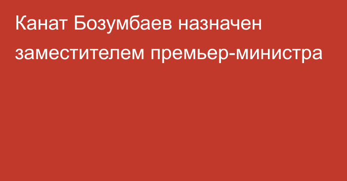 Канат Бозумбаев назначен заместителем премьер-министра