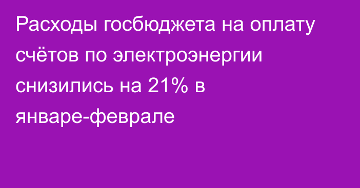 Расходы госбюджета на оплату счётов по электроэнергии снизились на 21% в январе-феврале