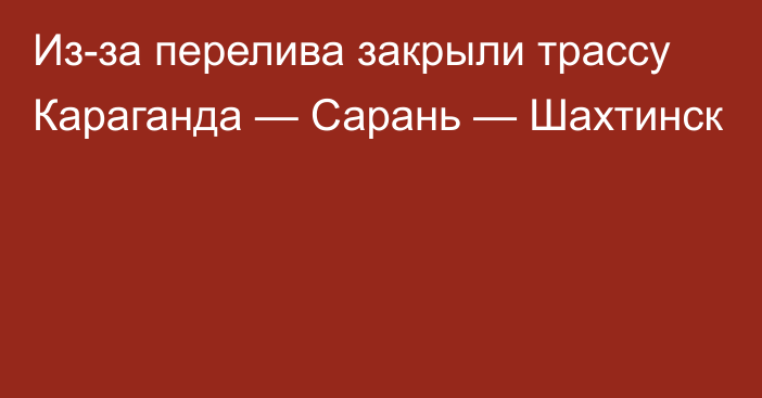 Из-за перелива закрыли трассу Караганда — Сарань — Шахтинск