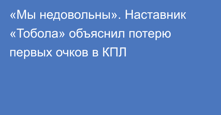 «Мы недовольны». Наставник «Тобола» объяснил потерю первых очков в КПЛ