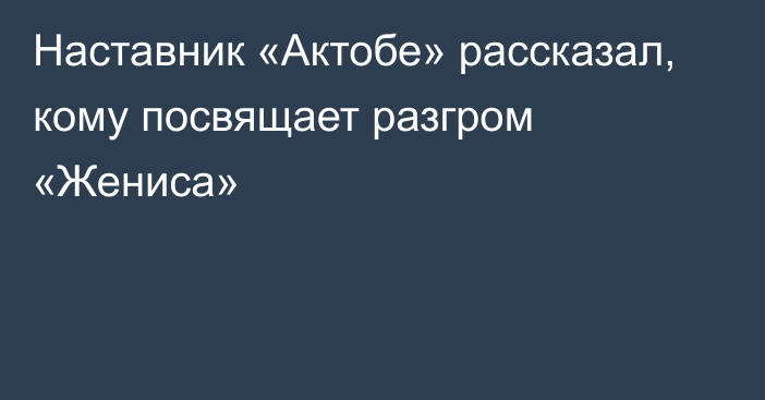 Наставник «Актобе» рассказал, кому посвящает разгром «Жениса»