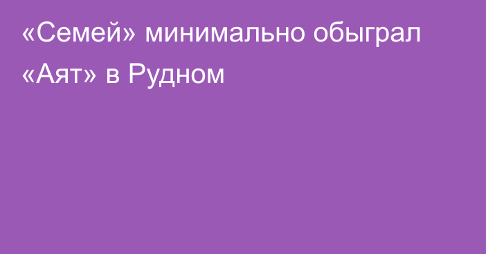 «Семей» минимально обыграл «Аят» в Рудном