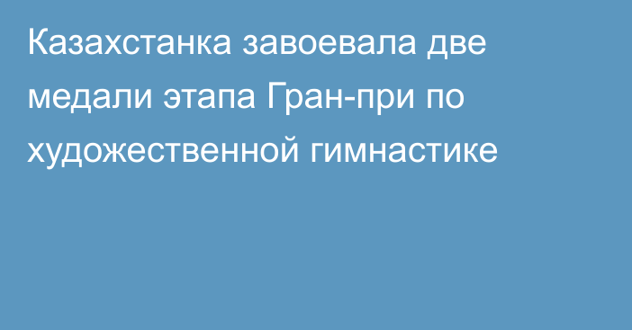 Казахстанка завоевала две медали этапа Гран-при по художественной гимнастике