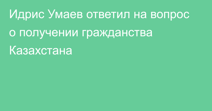 Идрис Умаев ответил на вопрос о получении гражданства Казахстана