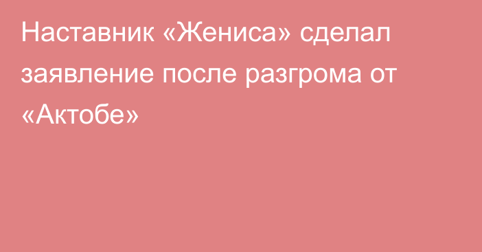 Наставник «Жениса» сделал заявление после разгрома от «Актобе»