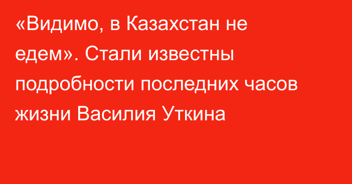 «Видимо, в Казахстан не едем». Стали известны подробности последних часов жизни Василия Уткина