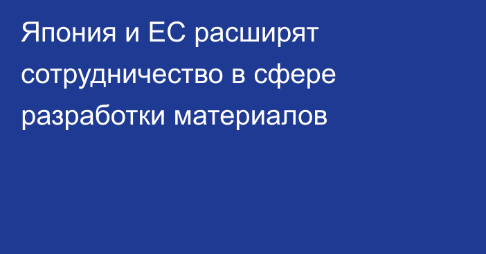 Япония и ЕС расширят сотрудничество в сфере разработки материалов