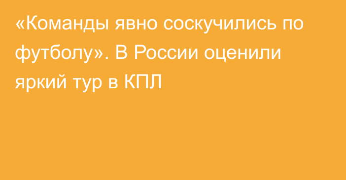 «Команды явно соскучились по футболу». В России оценили яркий тур в КПЛ