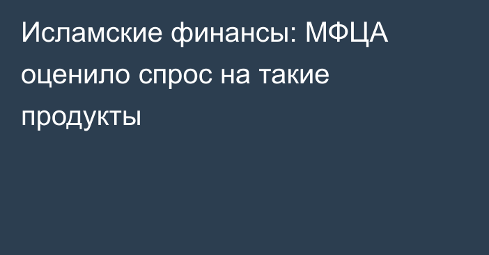 Исламские финансы: МФЦА оценило спрос на такие продукты