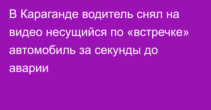 В Караганде водитель снял на видео несущийся по «встречке» автомобиль за секунды до аварии