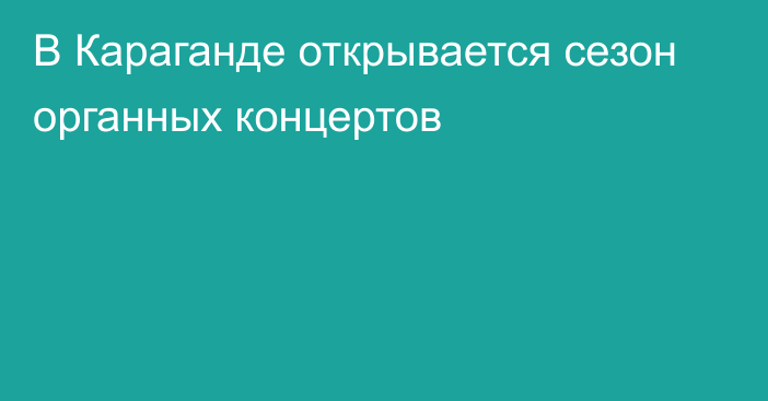 В Караганде открывается сезон органных концертов