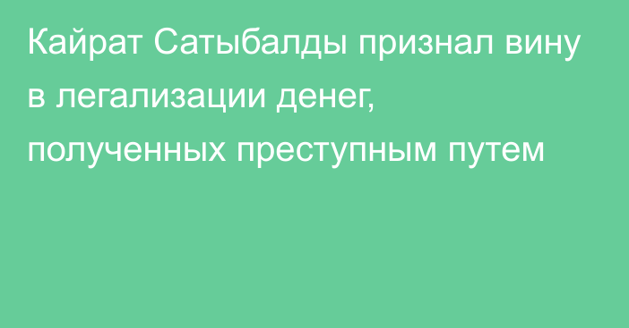 Кайрат Сатыбалды признал вину в легализации денег, полученных преступным путем