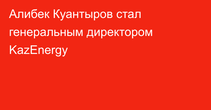 Алибек Куантыров стал генеральным директором KazEnergy