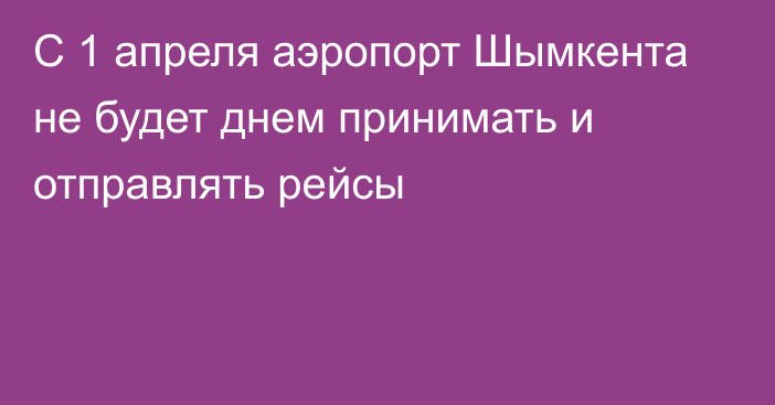 С 1 апреля аэропорт Шымкента не будет днем принимать и отправлять рейсы