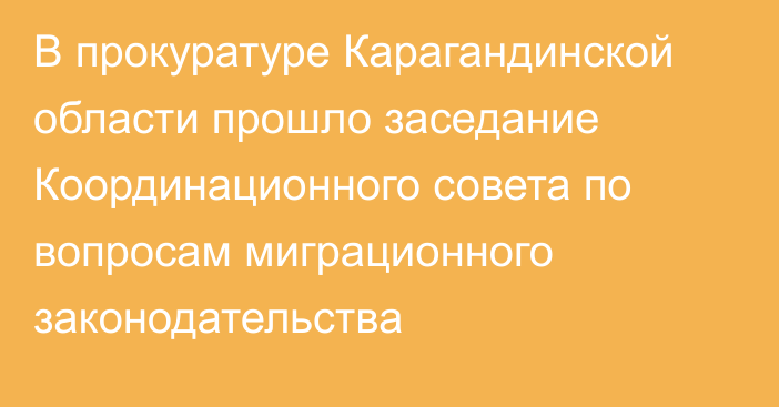 В прокуратуре Карагандинской области прошло заседание Координационного совета по вопросам миграционного законодательства