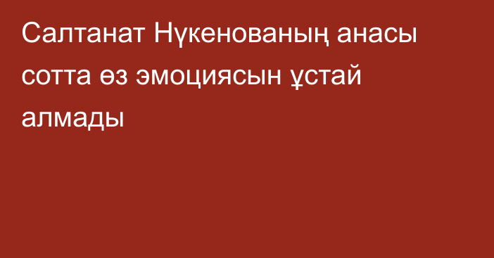 Салтанат Нүкенованың анасы сотта өз эмоциясын ұстай алмады