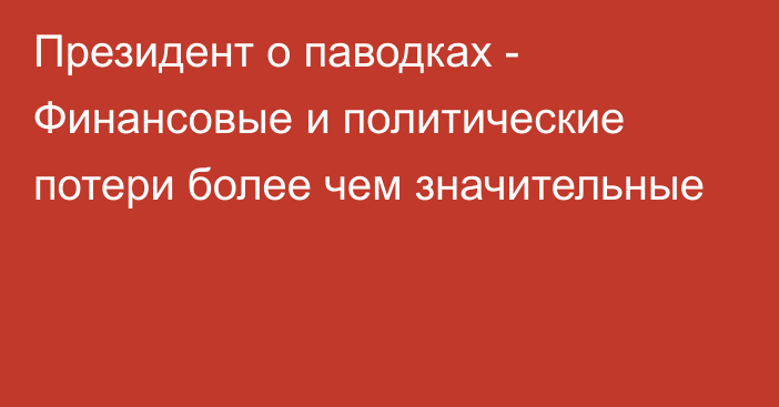 Президент о паводках - Финансовые и политические потери более чем значительные