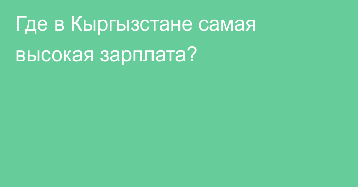 Где в Кыргызстане самая высокая зарплата?