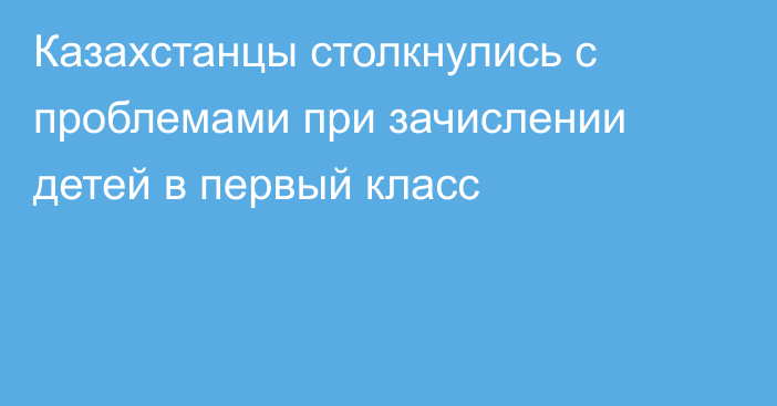 Казахстанцы столкнулись с проблемами при зачислении детей в первый класс