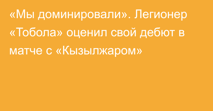 «Мы доминировали». Легионер «Тобола» оценил свой дебют в матче с «Кызылжаром»