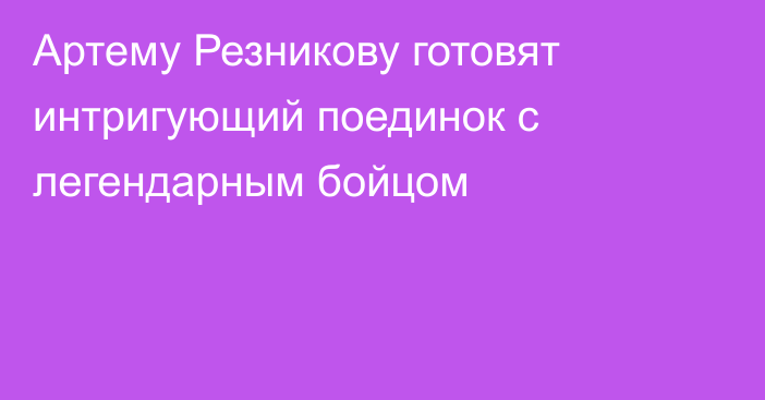 Артему Резникову готовят интригующий поединок с легендарным бойцом