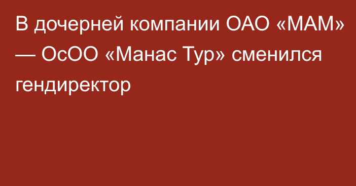 В дочерней компании ОАО «МАМ» — ОсОО «Манас Тур» сменился гендиректор