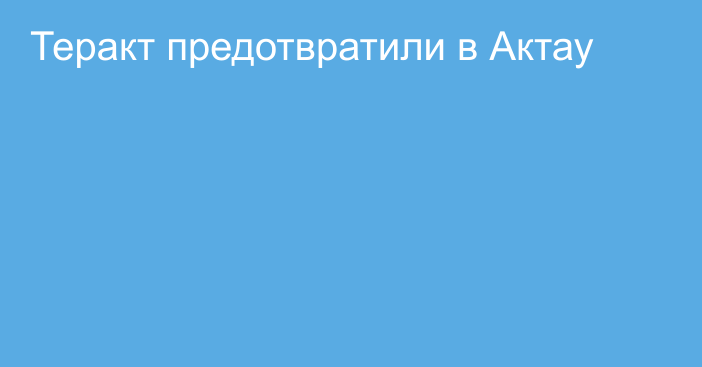 Теракт предотвратили в Актау