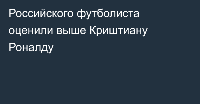 Российского футболиста оценили выше Криштиану Роналду