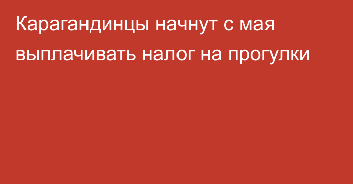 Карагандинцы начнут с мая выплачивать налог на прогулки