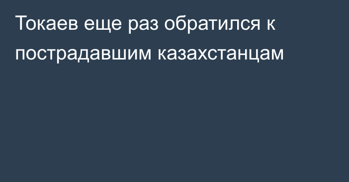 Токаев еще раз обратился к пострадавшим казахстанцам