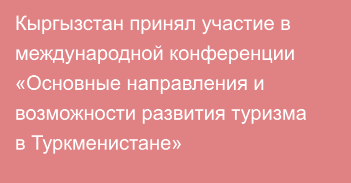 Кыргызстан принял участие в международной конференции «Основные направления и возможности развития туризма в Туркменистане»