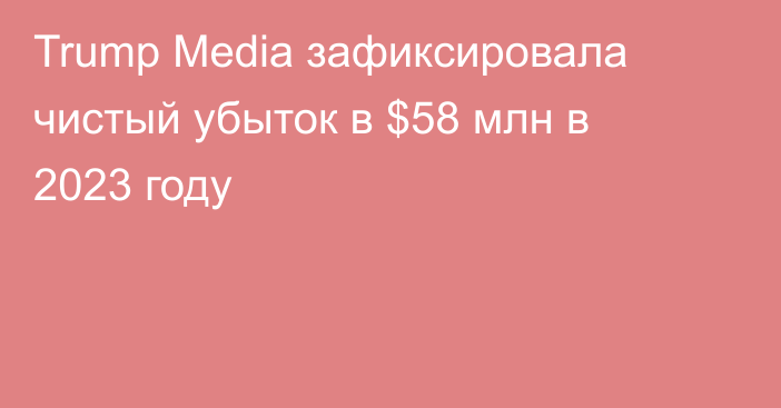 Trump Media зафиксировала чистый убыток в $58 млн в 2023 году