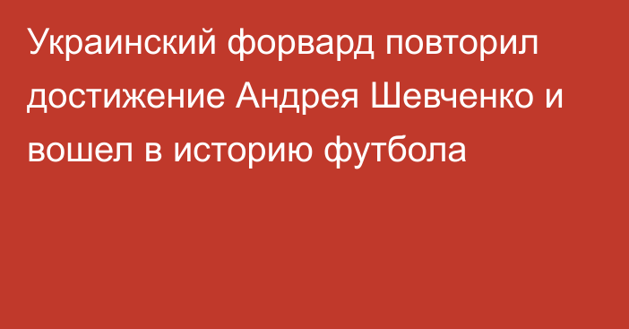 Украинский форвард повторил достижение Андрея Шевченко и вошел в историю футбола