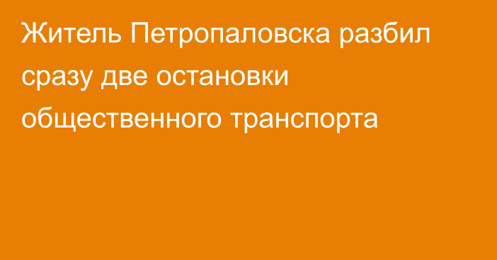 Житель Петропаловска разбил сразу две остановки общественного транспорта