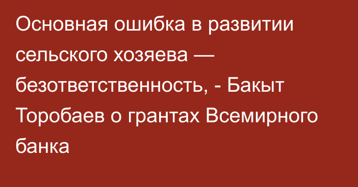 Основная ошибка в развитии сельского хозяева — безответственность, - Бакыт Торобаев о грантах Всемирного банка